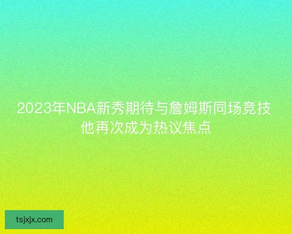 2023年NBA新秀期待与詹姆斯同场竞技 他再次成为热议焦点