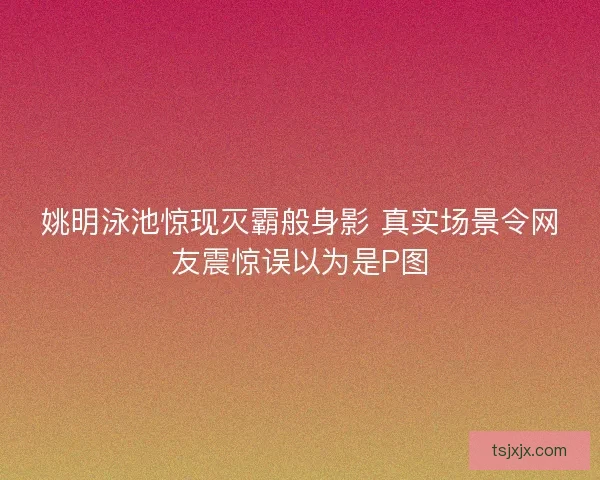 姚明泳池惊现灭霸般身影 真实场景令网友震惊误以为是P图