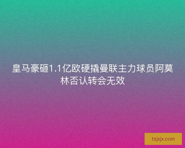 皇马豪砸1.1亿欧硬撬曼联主力球员阿莫林否认转会无效 皇马豪砸1.1亿欧硬撬曼联主力球员阿莫林否认转会无效