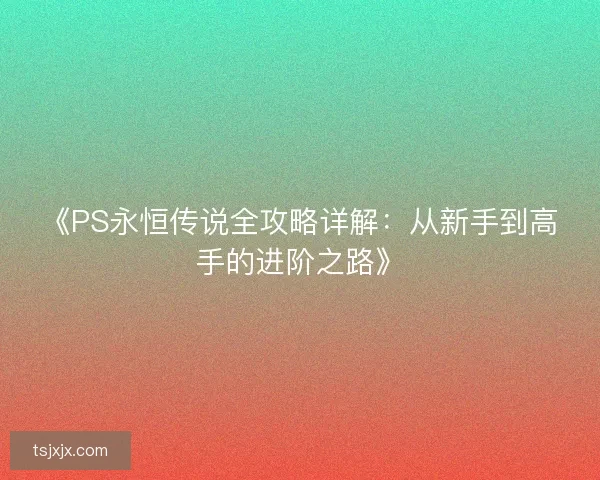 《PS永恒传说全攻略详解：从新手到高手的进阶之路》