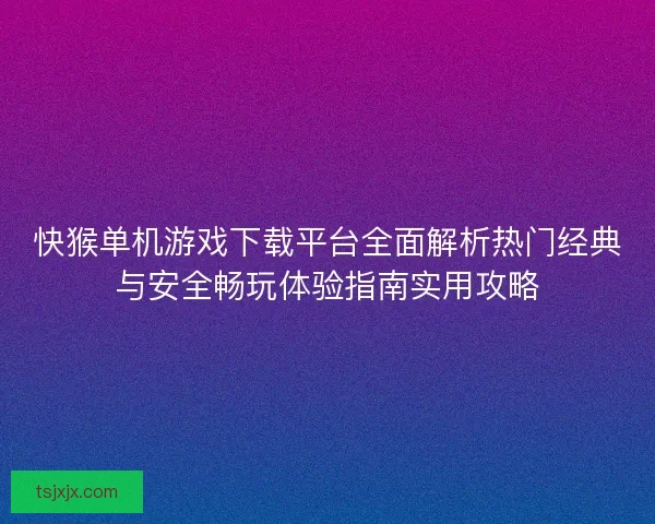 快猴单机游戏下载平台全面解析热门经典与安全畅玩体验指南实用攻略