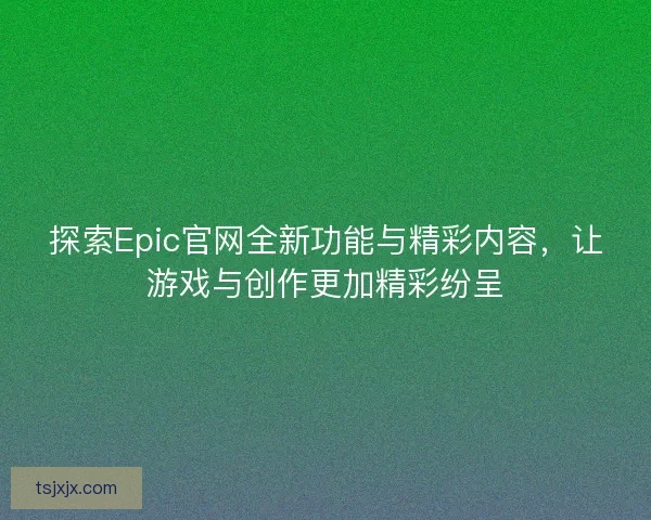 探索Epic官网全新功能与精彩内容，让游戏与创作更加精彩纷呈