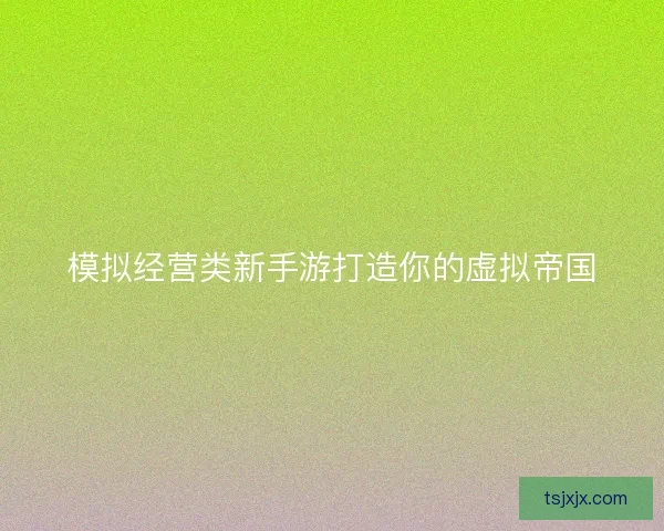 模拟经营类新手游打造你的虚拟帝国