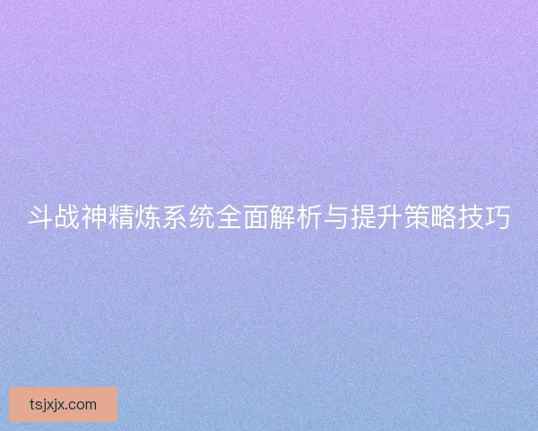 斗战神精炼系统全面解析与提升策略技巧