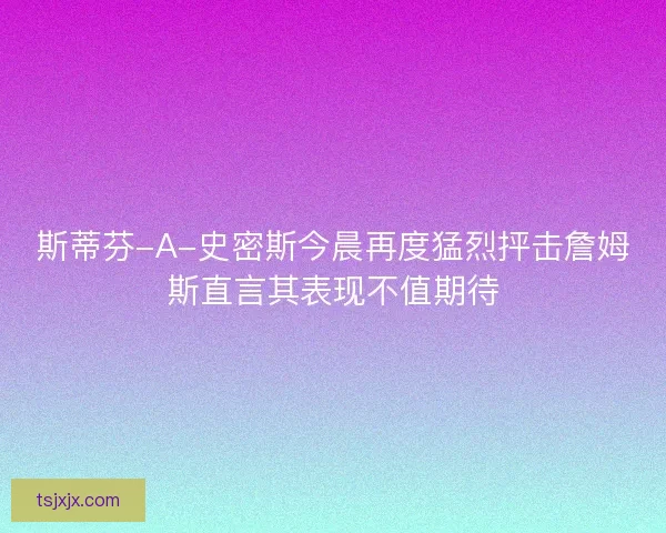 斯蒂芬-A-史密斯今晨再度猛烈抨击詹姆斯直言其表现不值期待 斯蒂芬-A-史密斯今晨再度猛烈抨击詹姆斯直言其表现不值期待