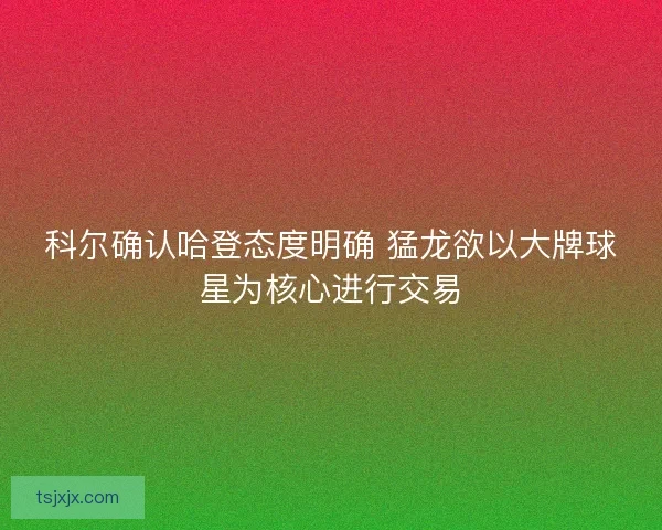 科尔确认哈登态度明确 猛龙欲以大牌球星为核心进行交易 科尔确认哈登态度明确 猛龙欲以大牌球星为核心进行交易