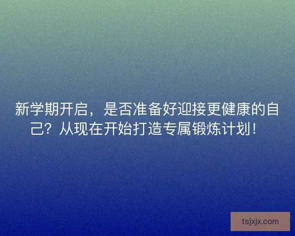 新学期开启，是否准备好迎接更健康的自己？从现在开始打造专属锻炼计划！