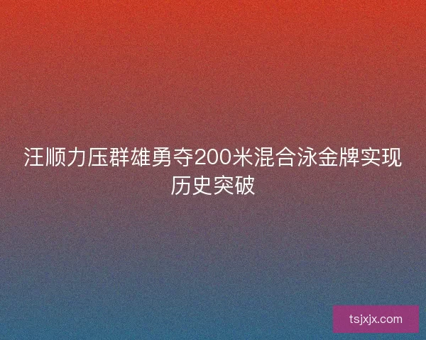 汪顺力压群雄勇夺200米混合泳金牌实现历史突破