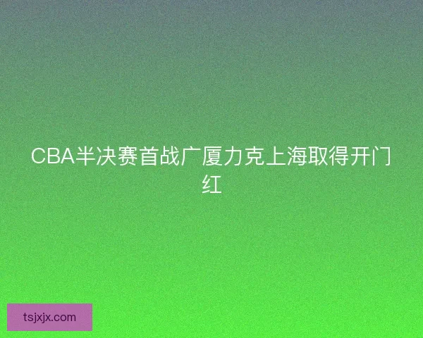CBA半决赛首战广厦力克上海取得开门红