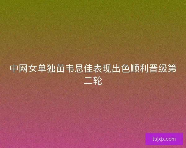 中网女单独苗韦思佳表现出色顺利晋级第二轮