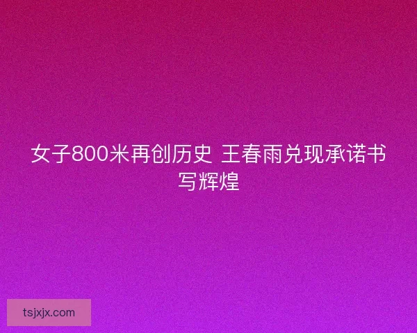女子800米再创历史 王春雨兑现承诺书写辉煌