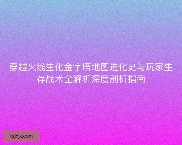 穿越火线生化金字塔地图进化史与玩家生存战术全解析深度剖析指南 穿越火线生化金字塔地图进化史与玩家生存战术全解析深度剖析指南