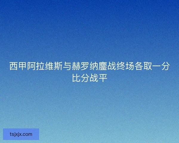 西甲阿拉维斯与赫罗纳鏖战终场各取一分比分战平 西甲阿拉维斯与赫罗纳鏖战终场各取一分比分战平