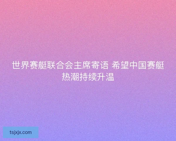 世界赛艇联合会主席寄语 希望中国赛艇热潮持续升温 世界赛艇联合会主席寄语 希望中国赛艇热潮持续升温