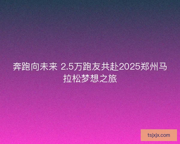 奔跑向未来 2.5万跑友共赴2025郑州马拉松梦想之旅 奔跑向未来 2.5万跑友共赴2025郑州马拉松梦想之旅