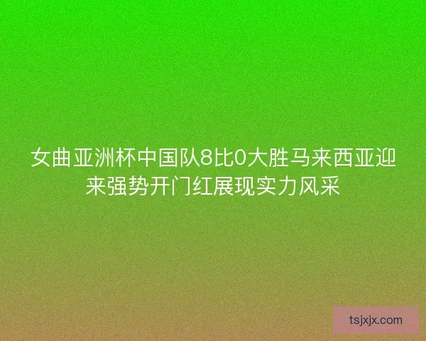 女曲亚洲杯中国队8比0大胜马来西亚迎来强势开门红展现实力风采 女曲亚洲杯中国队8比0大胜马来西亚迎来强势开门红展现实力风采