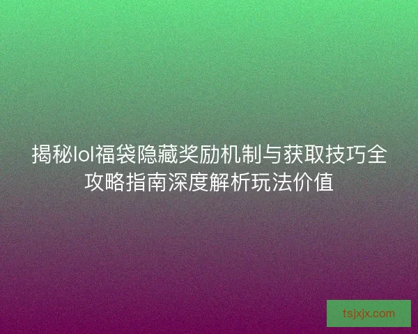 揭秘lol福袋隐藏奖励机制与获取技巧全攻略指南深度解析玩法价值 揭秘lol福袋隐藏奖励机制与获取技巧全攻略指南深度解析玩法价值
