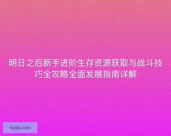 明日之后新手进阶生存资源获取与战斗技巧全攻略全面发展指南详解 明日之后新手进阶生存资源获取与战斗技巧全攻略全面发展指南详解