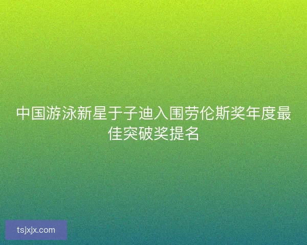 中国游泳新星于子迪入围劳伦斯奖年度最佳突破奖提名