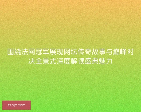 围绕法网冠军展现网坛传奇故事与巅峰对决全景式深度解读盛典魅力 围绕法网冠军展现网坛传奇故事与巅峰对决全景式深度解读盛典魅力