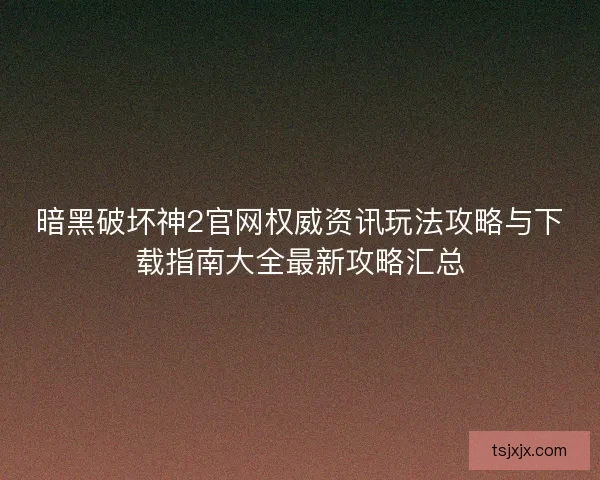 暗黑破坏神2官网权威资讯玩法攻略与下载指南大全最新攻略汇总