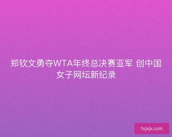 郑钦文勇夺WTA年终总决赛亚军 创中国女子网坛新纪录 郑钦文勇夺WTA年终总决赛亚军 创中国女子网坛新纪录