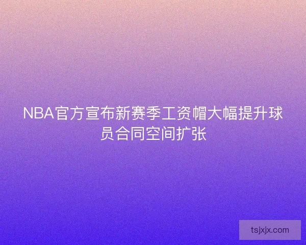 NBA官方宣布新赛季工资帽大幅提升球员合同空间扩张