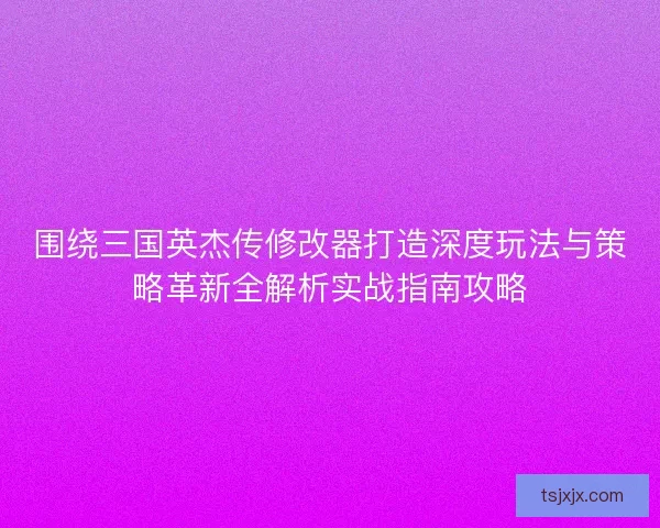 围绕三国英杰传修改器打造深度玩法与策略革新全解析实战指南攻略 围绕三国英杰传修改器打造深度玩法与策略革新全解析实战指南攻略